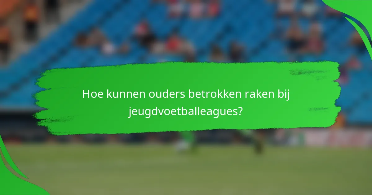 Hoe kunnen ouders betrokken raken bij jeugdvoetballeagues?