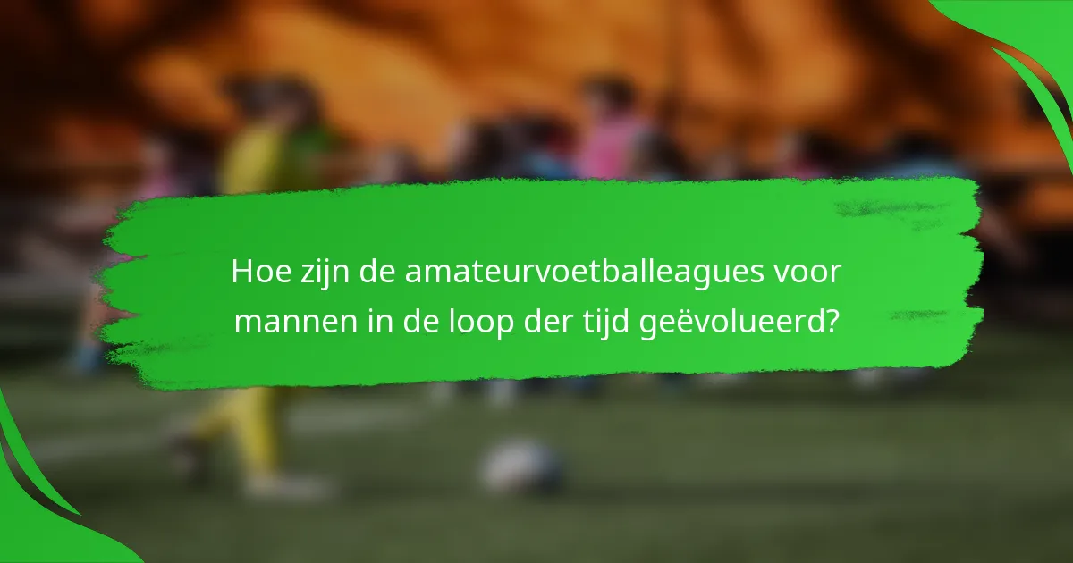 Hoe zijn de amateurvoetballeagues voor mannen in de loop der tijd geëvolueerd?
