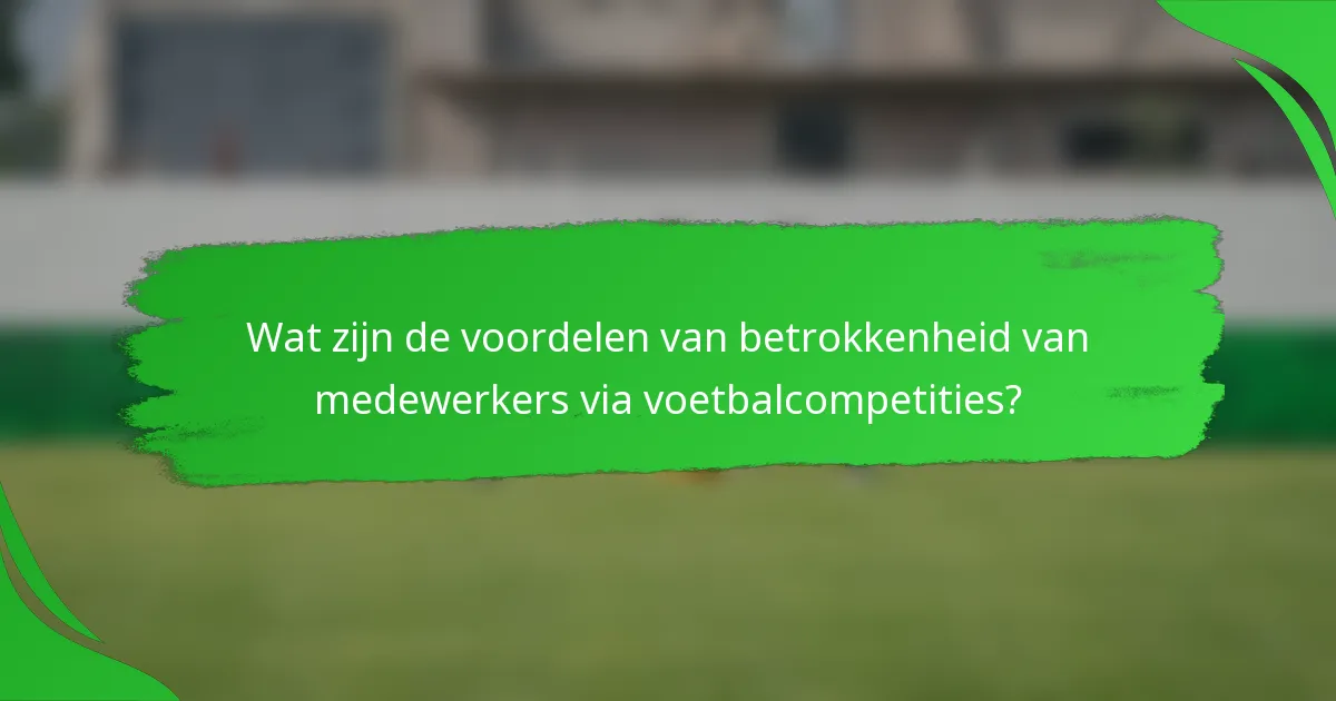 Wat zijn de voordelen van betrokkenheid van medewerkers via voetbalcompetities?