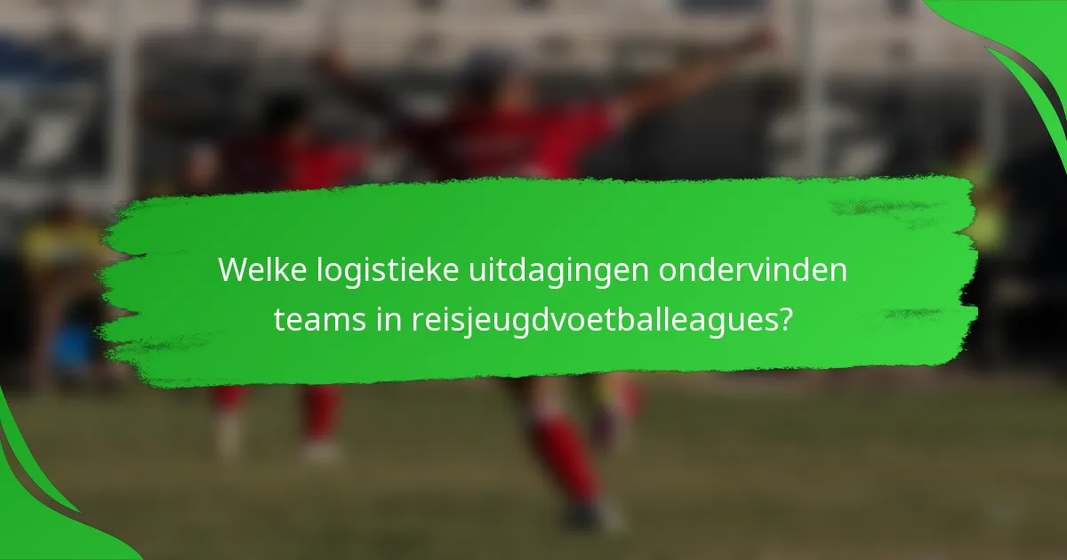 Welke logistieke uitdagingen ondervinden teams in reisjeugdvoetballeagues?